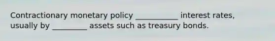 Contractionary monetary policy ___________ interest rates, usually by _________ assets such as treasury bonds.