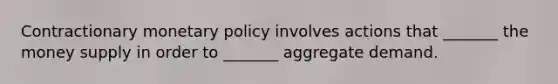 Contractionary monetary policy involves actions that _______ the money supply in order to _______ aggregate demand.