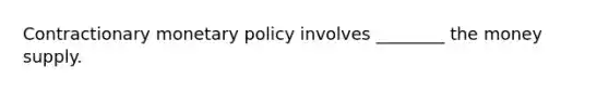 Contractionary monetary policy involves ________ the money supply.