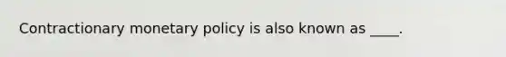 Contractionary monetary policy is also known as ____.