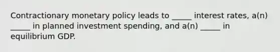 Contractionary monetary policy leads to _____ interest rates, a(n) _____ in planned investment spending, and a(n) _____ in equilibrium GDP.