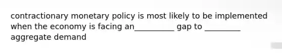 contractionary <a href='https://www.questionai.com/knowledge/kEE0G7Llsx-monetary-policy' class='anchor-knowledge'>monetary policy</a> is most likely to be implemented when the economy is facing an__________ gap to _________ aggregate demand