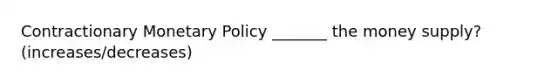 Contractionary Monetary Policy _______ the money supply? (increases/decreases)