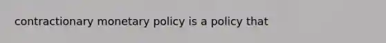 contractionary <a href='https://www.questionai.com/knowledge/kEE0G7Llsx-monetary-policy' class='anchor-knowledge'>monetary policy</a> is a policy that