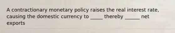 A contractionary <a href='https://www.questionai.com/knowledge/kEE0G7Llsx-monetary-policy' class='anchor-knowledge'>monetary policy</a> raises the real interest rate, causing the domestic currency to _____ thereby ______ net exports