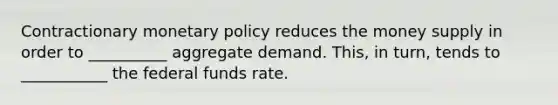 Contractionary monetary policy reduces the money supply in order to __________ aggregate demand. This, in turn, tends to ___________ the federal funds rate.