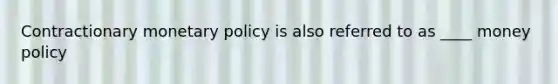 Contractionary monetary policy is also referred to as ____ money policy