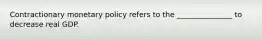 Contractionary monetary policy refers to the _______________ to decrease real GDP.