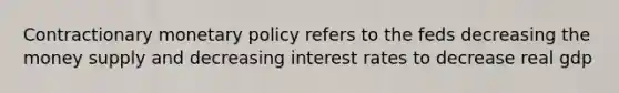 Contractionary <a href='https://www.questionai.com/knowledge/kEE0G7Llsx-monetary-policy' class='anchor-knowledge'>monetary policy</a> refers to the feds decreasing the money supply and decreasing interest rates to decrease real gdp