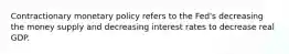 Contractionary monetary policy refers to the Fed's decreasing the money supply and decreasing interest rates to decrease real GDP.