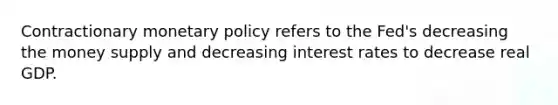 Contractionary monetary policy refers to the Fed's decreasing the money supply and decreasing interest rates to decrease real GDP.