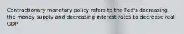 Contractionary monetary policy refers to the​ Fed's decreasing the money supply and decreasing interest rates to decrease real GDP.