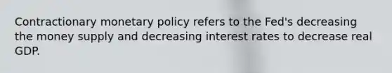 Contractionary monetary policy refers to the​ Fed's decreasing the money supply and decreasing interest rates to decrease real GDP.