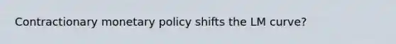 Contractionary monetary policy shifts the LM curve?