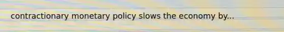 contractionary monetary policy slows the economy by...