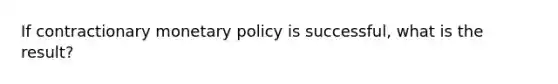 If contractionary monetary policy is successful, what is the result?