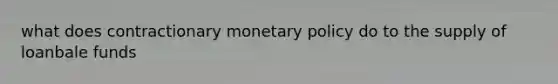 what does contractionary monetary policy do to the supply of loanbale funds