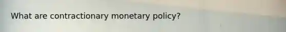 What are contractionary monetary policy?