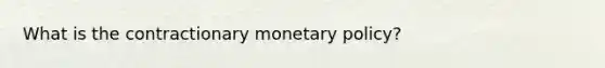 What is the contractionary monetary policy?