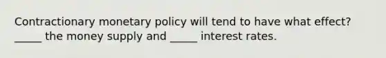 Contractionary monetary policy will tend to have what effect? _____ the money supply and _____ interest rates.