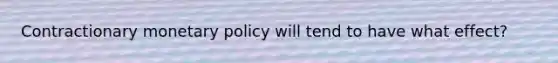 Contractionary monetary policy will tend to have what effect?