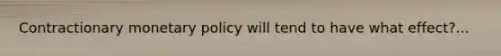 Contractionary <a href='https://www.questionai.com/knowledge/kEE0G7Llsx-monetary-policy' class='anchor-knowledge'>monetary policy</a> will tend to have what effect?...