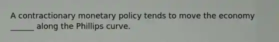 A contractionary <a href='https://www.questionai.com/knowledge/kEE0G7Llsx-monetary-policy' class='anchor-knowledge'>monetary policy</a> tends to move the economy ______ along the Phillips curve.