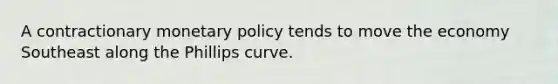 A contractionary monetary policy tends to move the economy Southeast along the Phillips curve.