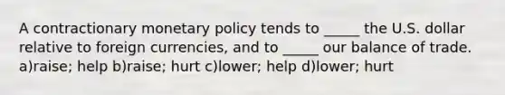 A contractionary monetary policy tends to _____ the U.S. dollar relative to foreign currencies, and to _____ our balance of trade. a)raise; help b)raise; hurt c)lower; help d)lower; hurt