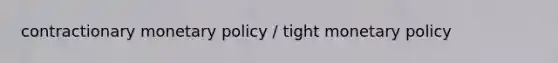 contractionary monetary policy / tight monetary policy