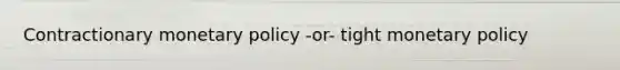 Contractionary monetary policy -or- tight monetary policy