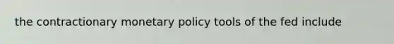 the contractionary <a href='https://www.questionai.com/knowledge/kEE0G7Llsx-monetary-policy' class='anchor-knowledge'>monetary policy</a> tools of the fed include