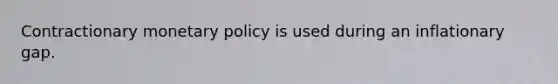 Contractionary monetary policy is used during an inflationary gap.