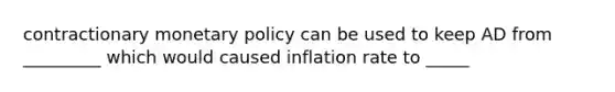 contractionary monetary policy can be used to keep AD from _________ which would caused inflation rate to _____