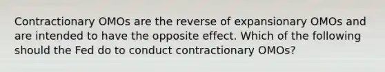 Contractionary OMOs are the reverse of expansionary OMOs and are intended to have the opposite effect. Which of the following should the Fed do to conduct contractionary OMOs?