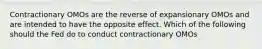 Contractionary OMOs are the reverse of expansionary OMOs and are intended to have the opposite effect. Which of the following should the Fed do to conduct contractionary OMOs