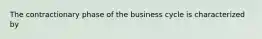 The contractionary phase of the business cycle is characterized by