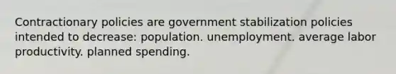 Contractionary policies are government stabilization policies intended to decrease: population. unemployment. average labor productivity. planned spending.