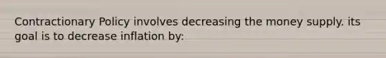 Contractionary Policy involves decreasing the money supply. its goal is to decrease inflation by: