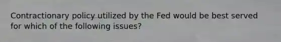 Contractionary policy utilized by the Fed would be best served for which of the following issues?