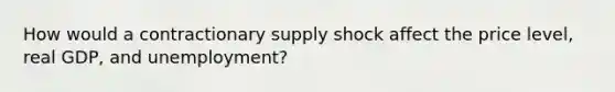 How would a contractionary supply shock affect the price level, real GDP, and unemployment?