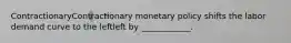 ContractionaryContractionary monetary policy shifts the labor demand curve to the leftleft by​ ____________.