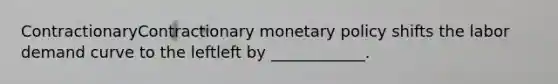 ContractionaryContractionary monetary policy shifts the labor demand curve to the leftleft by​ ____________.