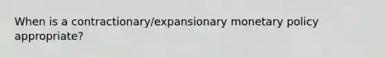 When is a contractionary/expansionary monetary policy appropriate?