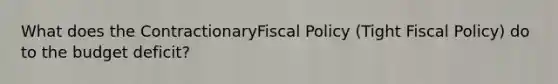 What does the ContractionaryFiscal Policy (Tight Fiscal Policy) do to the budget deficit?