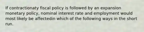 If contractionaty fiscal policy is followed by an expansion monetary policy, nominal interest rate and employment would most likely be affectedin which of the following ways in the short run.