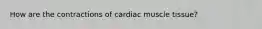 How are the contractions of cardiac muscle tissue?