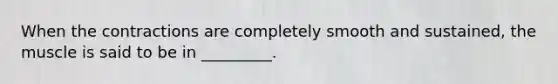 When the contractions are completely smooth and sustained, the muscle is said to be in _________.