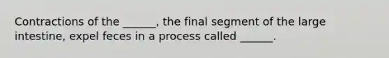 Contractions of the ______, the final segment of the large intestine, expel feces in a process called ______.