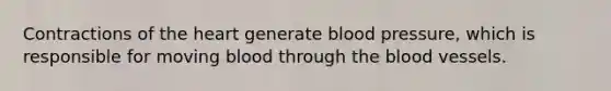 Contractions of the heart generate blood pressure, which is responsible for moving blood through the blood vessels.